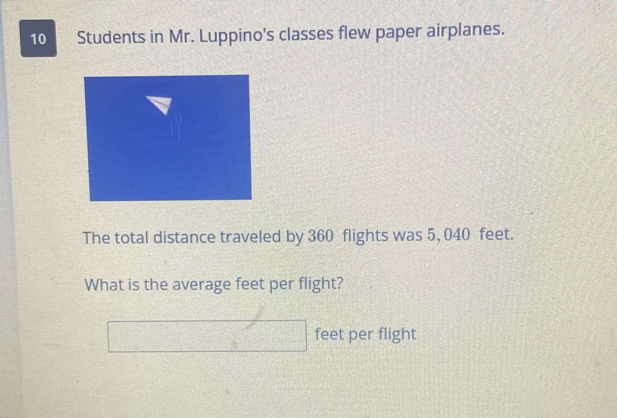 10
Students in Mr. Luppino's classes flew paper airplanes.
The total distance traveled by 360
hts was 5, 040 feet.
What is the average feet per flight?
feet per flight
