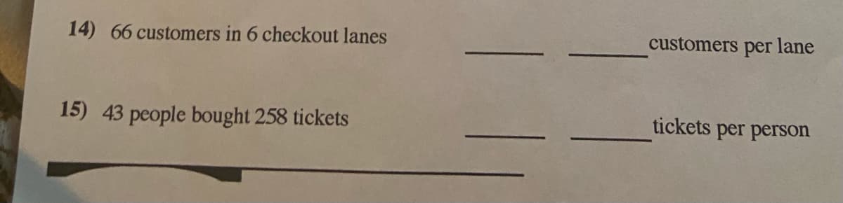 14) 66 customers in 6 checkout lanes
customers per lane
15) 43 people bought 258 tickets
tickets per person
