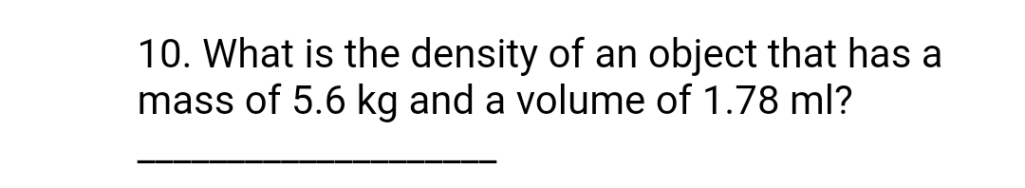 10. What is the density of an object that has a
mass of 5.6 kg and a volume of 1.78 ml?
