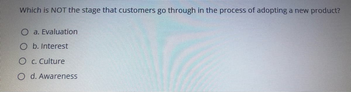 Which is NOT the stage that customers go through in the process of adopting a new product?
a. Evaluation
b. Interest
O c. Culture
O d. Awareness
