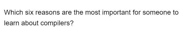 Which six reasons are the most important for someone to
learn about compilers?