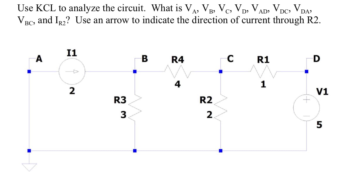 Use KCL to analyze the circuit. What is VA, VB, Vc, VD, VAD, VDc, VDA?
VBC, and Ir2? Use an arrow to indicate the direction of current through R2.
DC>
I1
В
R4
R1
1
2
V1
R3
R2
3
2.
5
