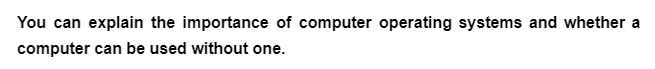 You can explain the importance of computer operating systems and whether a
computer can be used without one.