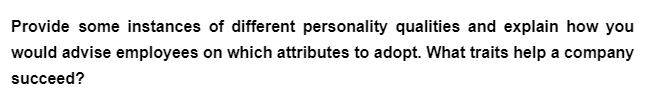 Provide some instances of different personality qualities and explain how you
would advise employees on which attributes to adopt. What traits help a company
succeed?