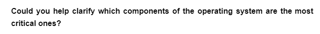 Could you help clarify which components of the operating system are the most
critical ones?