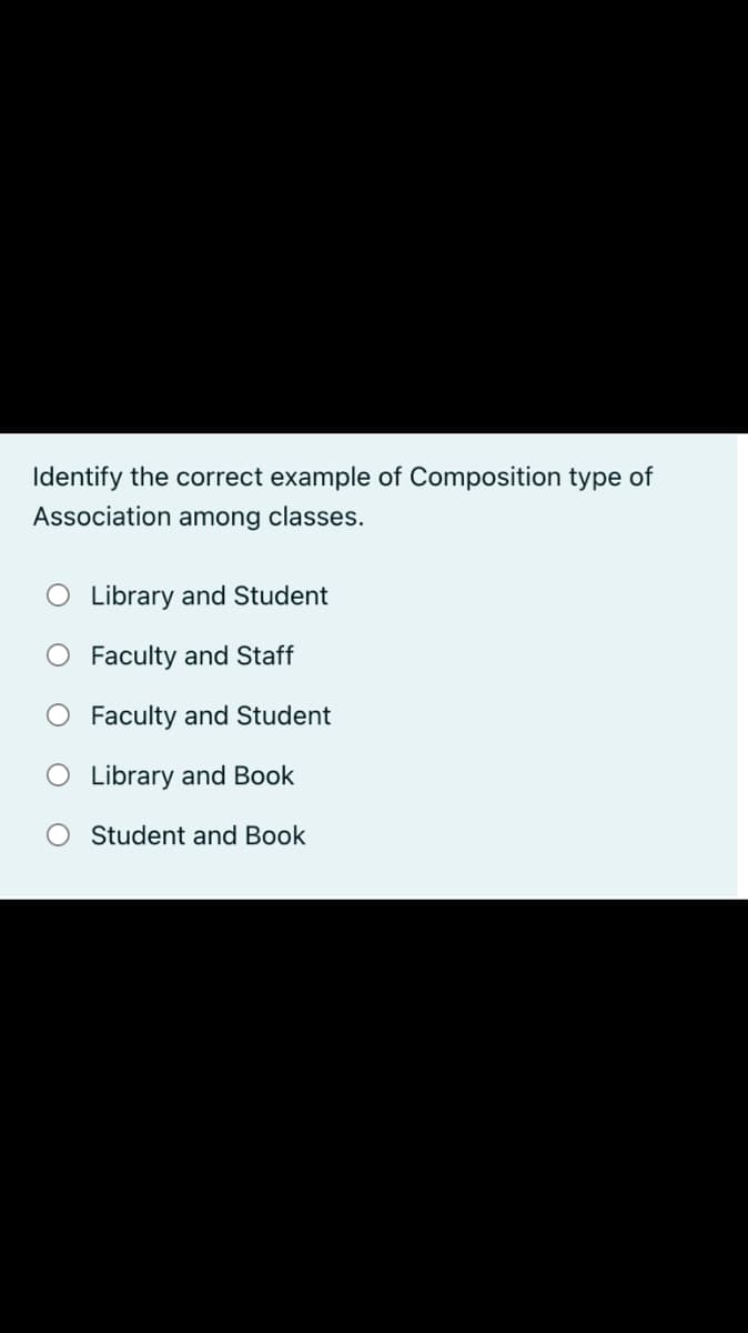 Identify the correct example of Composition type of
Association among classes.
O Library and Student
Faculty and Staff
Faculty and Student
O Library and Book
Student and Book
