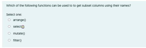 Which of the following functlons can be used to to get subset columns using their names?
Select one:
O arrange()
O selecte
O mutate()
O filter()
