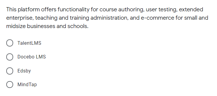This platform offers functionality for course authoring, user testing, extended
enterprise, teaching and training administration, and e-commerce for small and
midsize businesses and schools.
TalentLMS
Docebo LMS
Edsby
MindTap
