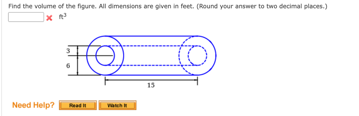 Find the volume of the figure. All dimensions are given in feet. (Round your answer to two decimal places.)
X ft³
Need Help?
3
10
6
Read It
Watch It
15
to