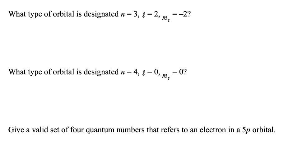 What type of orbital is designated n= 3, { = 2, m.
=-2?
What type of orbital is designated n= 4, { = 0, m
0?
Give a valid set of four quantum numbers that refers to an electron in a 5p orbital.
