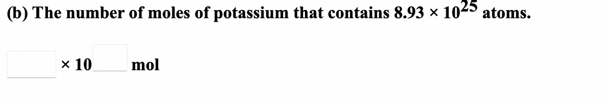 (b) The number of moles of potassium that contains 8.93 ×
1025 atoms.
x 10
mol
