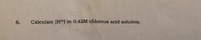 Calculate (H+1 in 0.42M chlorous acid solution.
6.
