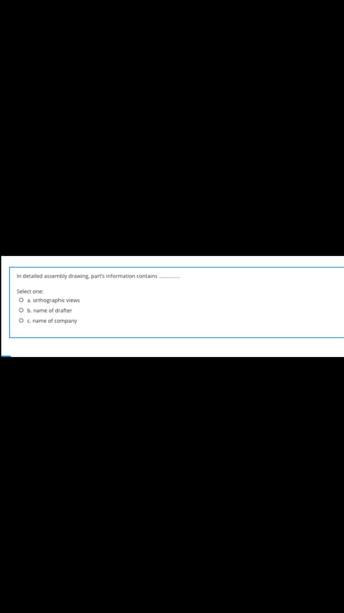 In detailed assembly drawing, part's information contains
Select one:
O a. orthographic views
O b. name of drafter
O . name of company
