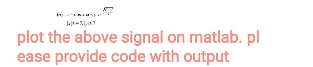 (a) z= cos x cos y e
|x|≤=7,|y|≤7
plot the above signal on matlab.pl
ease provide code with output