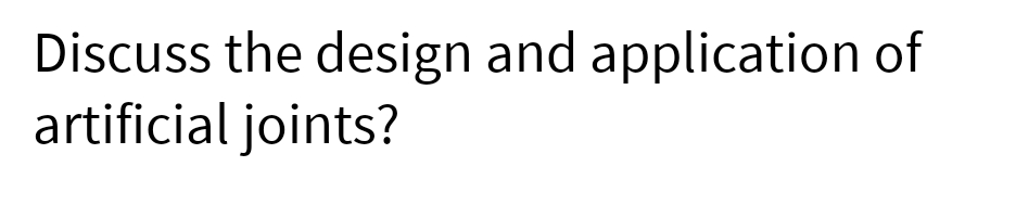 Discuss the design and application of
artificial joints?