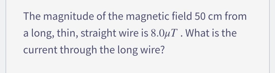 The
magnitude of the magnetic field 50 cm from
a long, thin, straight wire is 8.0μT. What is the
current through the long wire?