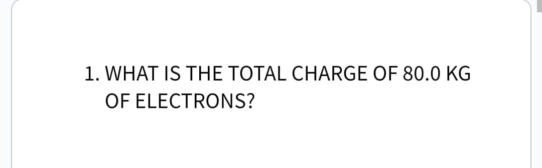 1. WHAT IS THE TOTAL CHARGE OF 80.0 KG
OF ELECTRONS?