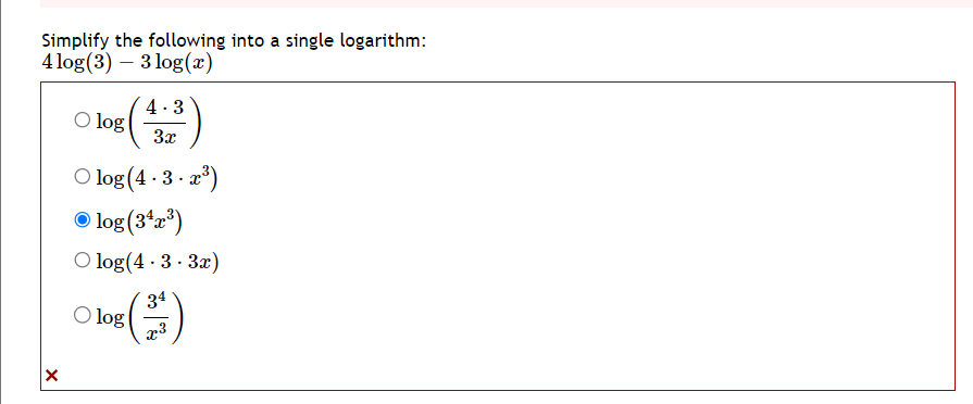 Simplify the following into a single logarithm:
4 log(3) 3 log(x)
X
O log
4.3
3x
O log (4.3.x³)
Ⓒlog (3¹x³)
O log(4.3.3x)
34
log (2)
O