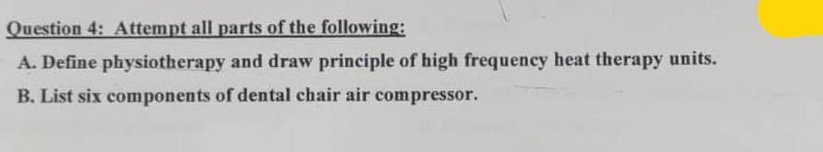 Question 4: Attempt all parts of the following:
A. Define physiotherapy and draw principle of high frequency heat therapy units.
B. List six components of dental chair air compressor.