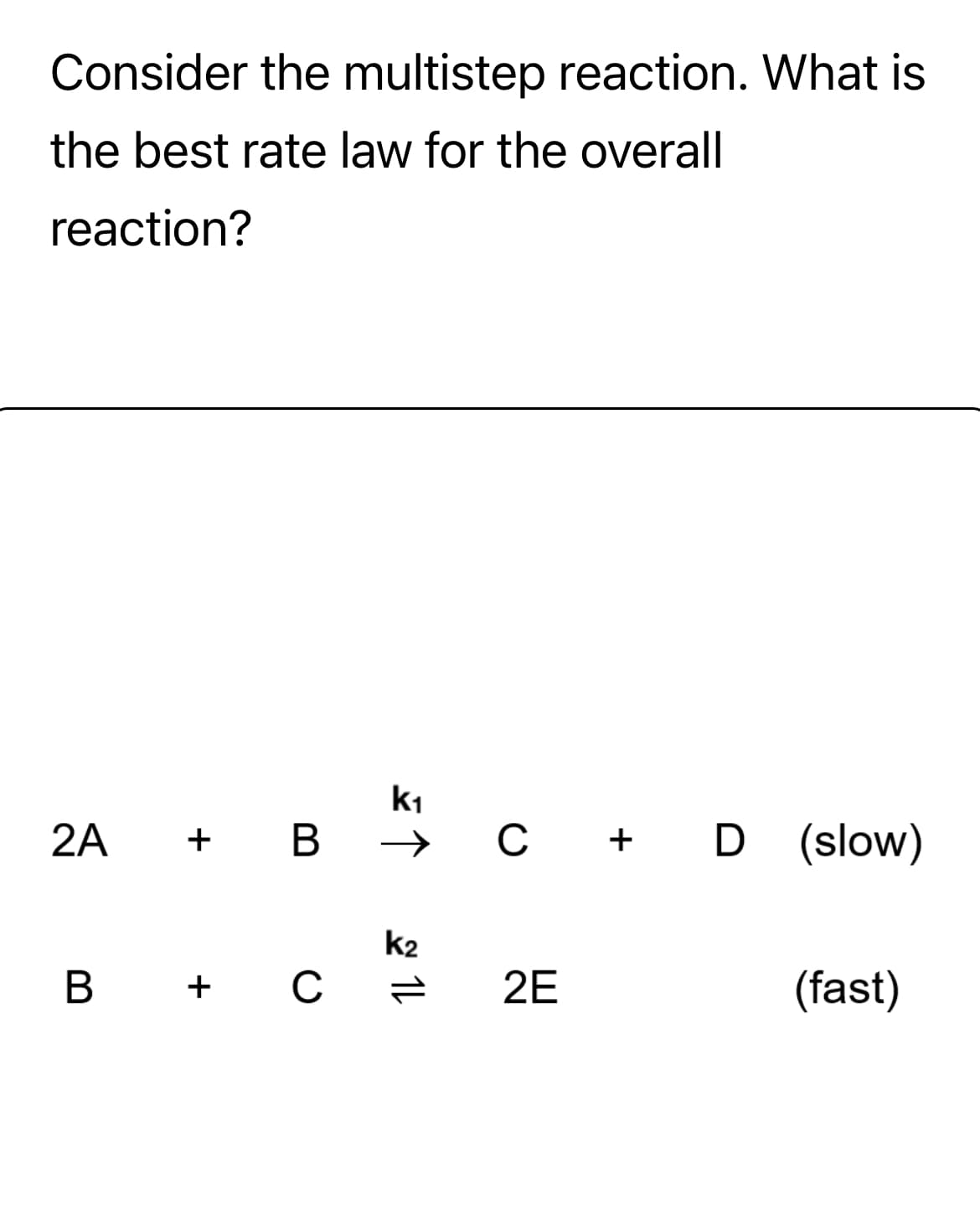 Consider the multistep reaction. What is
the best rate law for the overall
reaction?
2A + B
B + с
三个
115
K2
C + D (slow)
2E
(fast)