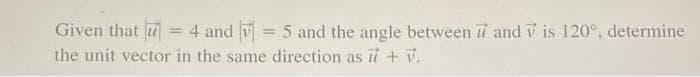 Given that = 4 and v= 5 and the angle between u and is 120°, determine
the unit vector in the same direction as 7 + 7.