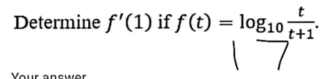 Determine f'(1) if f (t) = log10;
t+1'
%3D
17
Your answer
