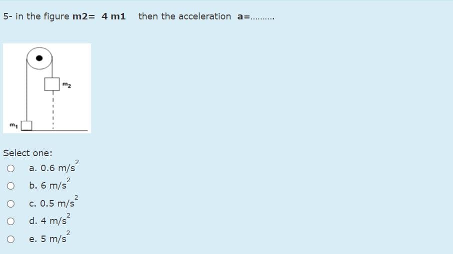 5- in the figure m2= 4 m1 then the acceleration a=.
.......
m2
Select one:
2
a. 0.6 m/s
b. 6 m/s
c. 0.5 m/s
2
d. 4 m/s
2
e. 5 m/s
