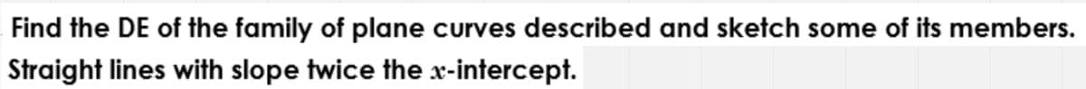 Find the DE of the family of plane curves described and sketch some of its members.
Straight lines with slope twice the x-intercept.
