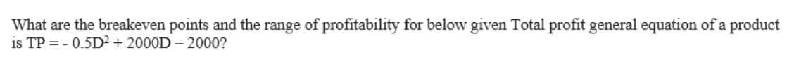 What are the breakeven points and the range of profitability for below given Total profit general equation of a product
is TP = - 0.5D² + 2000D - 2000?
