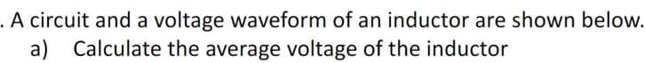 . A circuit and a voltage waveform of an inductor are shown below.
a) Calculate the average voltage of the inductor