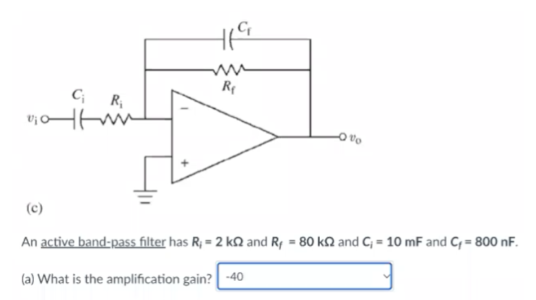 C₁ R₁
Vi
이어 Htmi
HIG
R₁
-0%
(c)
An active band-pass filter has R; = 2 ks and R₁ = 80 ks and C; = 10 mF and C₁ = 800 nF.
(a) What is the amplification gain? -40