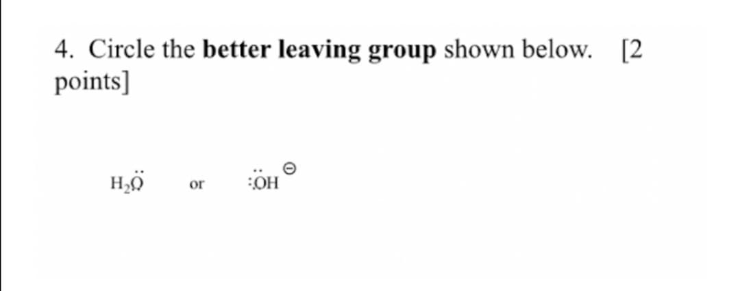 4. Circle the better leaving group shown below.
points]
[2
or
:OH
