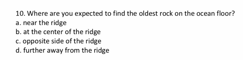 10. Where are you expected to find the oldest rock on the ocean floor?
a. near the ridge
b. at the center of the ridge
c. opposite side of the ridge
d. further away from the ridge
