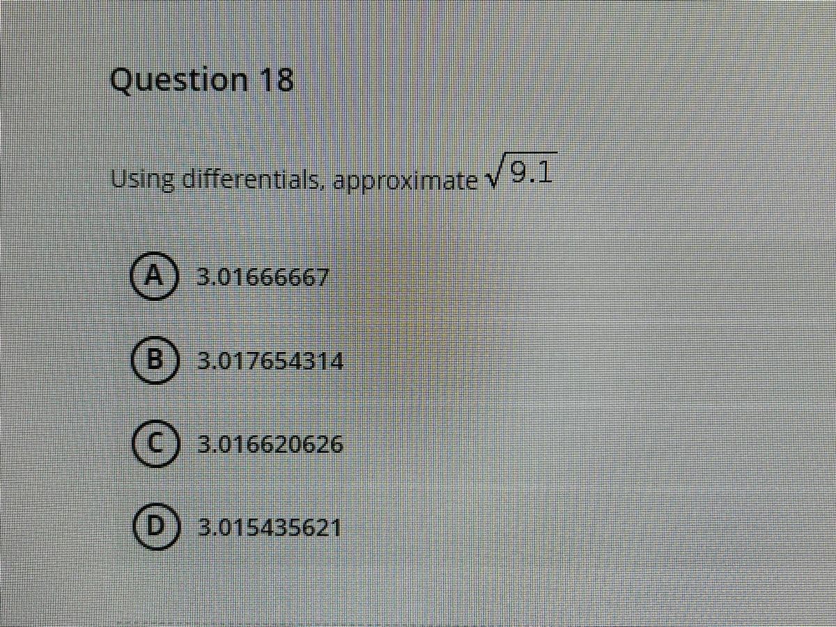 Question 18
Using differentials, approximate v 9.1
(A) 3.01666667
B) 3.017654314
3.016620626
(D) 3.015435621
