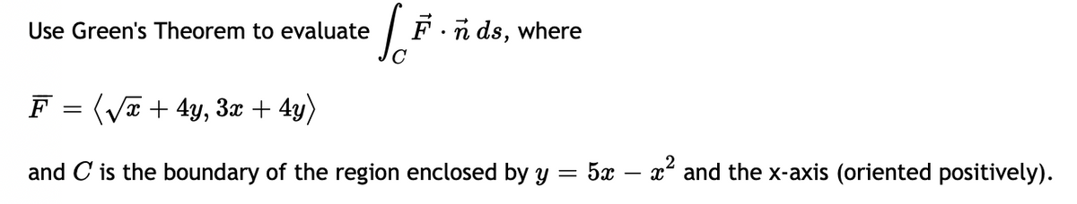 Use Green's Theorem to evaluate
SÃ
F
=
(√x + 4y, 3x + 4y)
and C is the boundary of the region enclosed by y = 5x
ñ ds, where
x² and the x-axis (oriented positively).