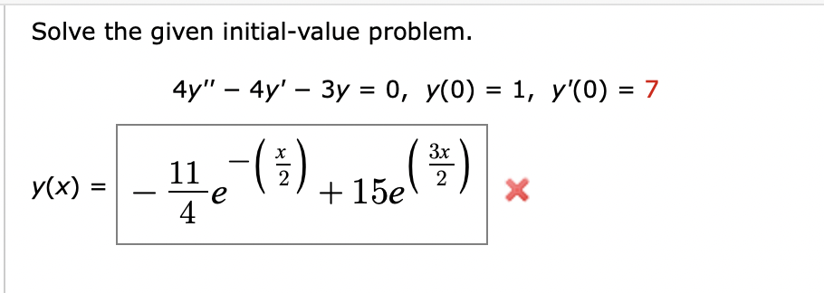 Solve the given initial-value problem.
y(x) =
4y" - 4y' - 3y = 0, y(0) = 1, y'(0) = 7
3x
15e(
( ³ )
2
11 -(₁).
e
+ 15e