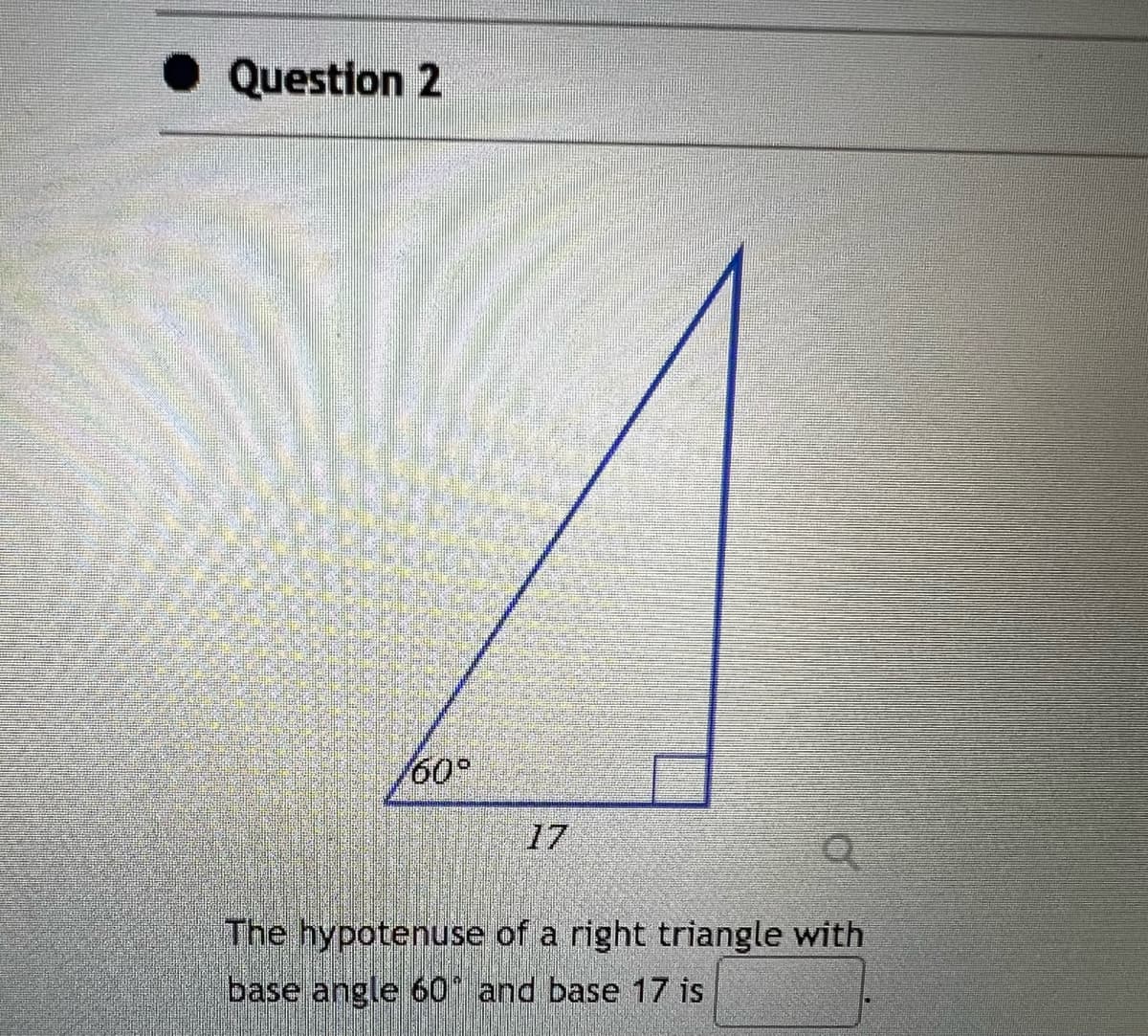 ◆ Question 2
60°
Q
The hypotenuse of a right triangle with
base angle 60° and base 17 is