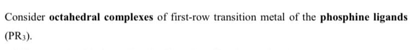 Consider octahedral complexes of first-row transition metal of the phosphine ligands
(PR3).
