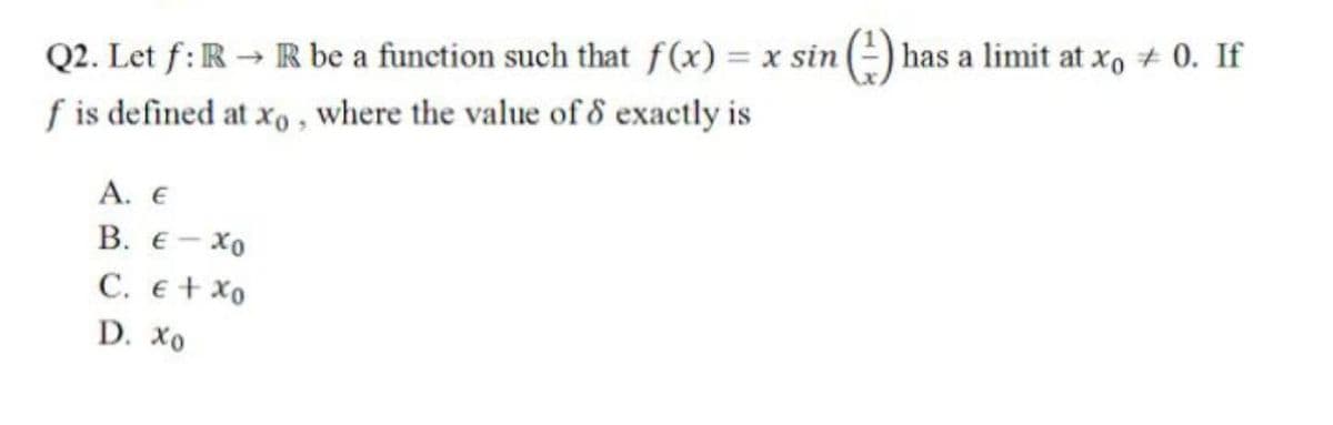 Q2. Let f:R → R be a function such that f(x) = x sin
f is defined at xo, where the value of 8 exactly is
has a limit at xo + 0. If
%3D
А. Е
В. Е —
C. e+ xo
D. Хо
