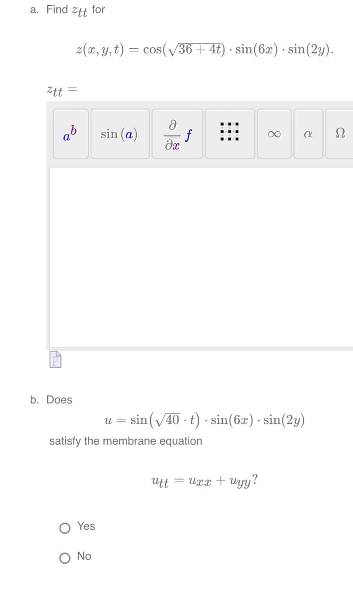 a. Find
Ztt for
Ztt =
z(x, y, t) = cos(√√36 + 4t) · sin(6x). sin(2y).
ab
b. Does
O
Yes
sin (a)
No
ə
əx
satisfy the membrane equation
f
∞
u = sin(√40 t) sin(6x) sin(2y)
.
utt uxx + uyy?
a Ω