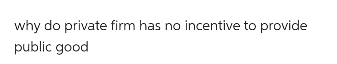 why do private firm has no incentive to provide
public good