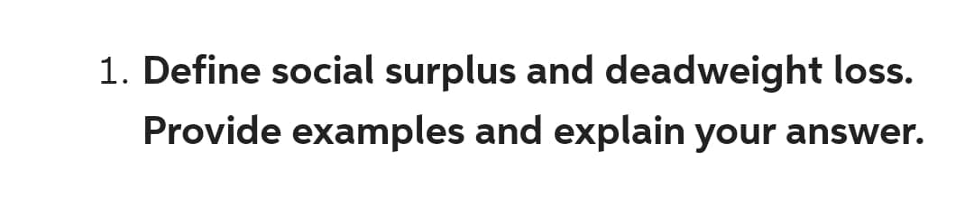 1. Define social surplus and deadweight loss.
Provide examples and explain your answer.