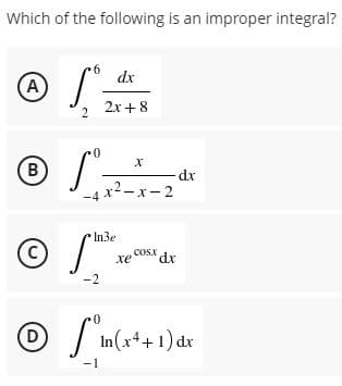 Which of the following is an improper integral?
dx
(A)
2x + 8
2.
B
dx
-4 x2-x- 2
O S*:
In3e
COSX
xe
dr
-2
D
In(x++1) dx
-1
B.
