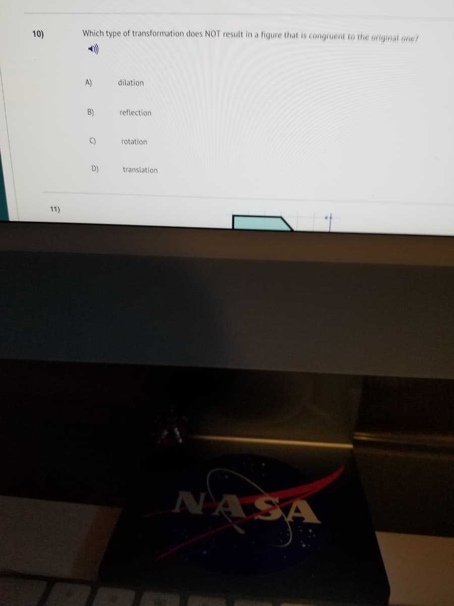 10)
Which type of transformation does NOT result in a figure that is congruent to the original one?
A)
dilation
B)
reflection
C)
rotation
D)
translation
11)
NASA
