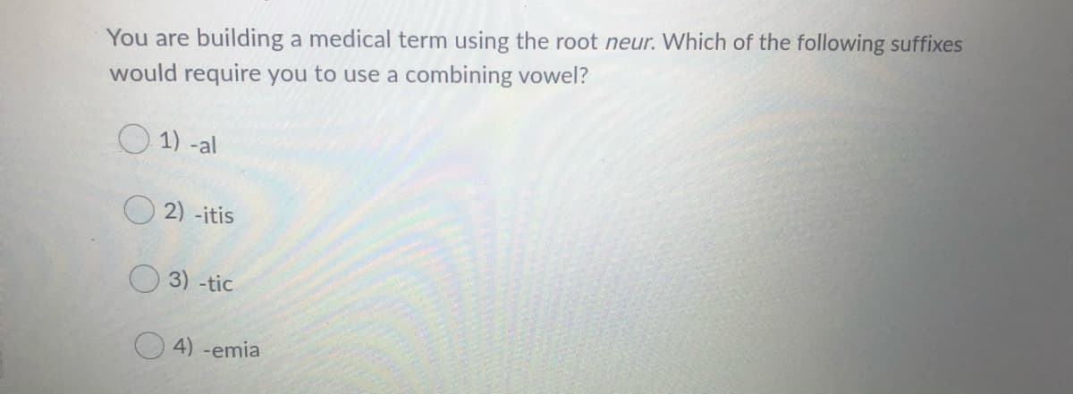 You are building a medical term using the root neur. Which of the following suffixes
would require you to use a combining vowel?
O 1) -al
O 2) -itis
3) -tic
4) -emia
