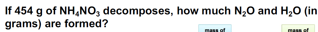 If 454 g of NH4NO3 decomposes, how much N₂O and H₂O (in
grams) are formed?
mass of
mass of