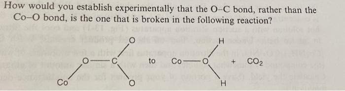 How would you establish experimentally that the O-C bond, rather than the
Co-O bond, is the one that is broken in the following reaction?
K....
Co
to Co-O
CO₂