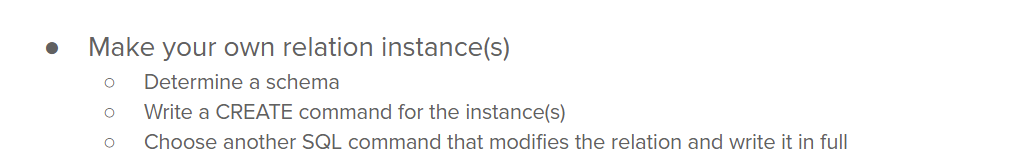 Make your own relation instance(s)
O
Determine a schema
O Write a CREATE command for the instance(s)
O Choose another SQL command that modifies the relation and write it in full