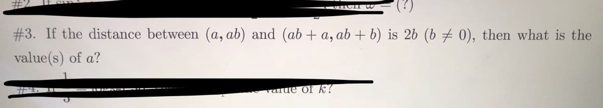 (?)
#3. If the distance between (a, ab) and (ab + a, ab + b) is 2b (b # 0), then what is the
value(s) of a?
value of k?
