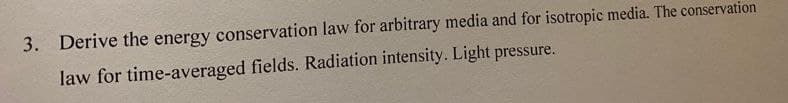 3. Derive the energy conservation law for arbitrary media and for isotropic media. The conservation
law for time-averaged fields. Radiation intensity. Light pressure.
